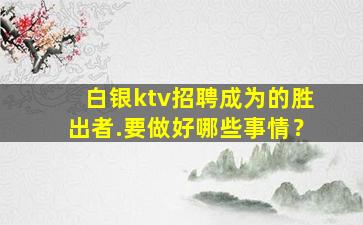 白银ktv招聘成为的胜出者.要做好哪些事情？
